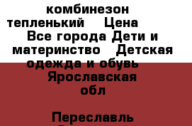 комбинезон   тепленький  › Цена ­ 250 - Все города Дети и материнство » Детская одежда и обувь   . Ярославская обл.,Переславль-Залесский г.